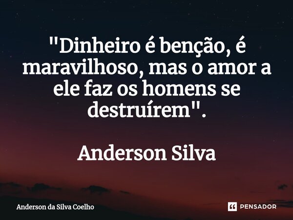 ⁠"Dinheiro é benção, é maravilhoso, mas o amor a ele faz os homens se destruírem". Anderson Silva... Frase de Anderson da Silva Coelho.