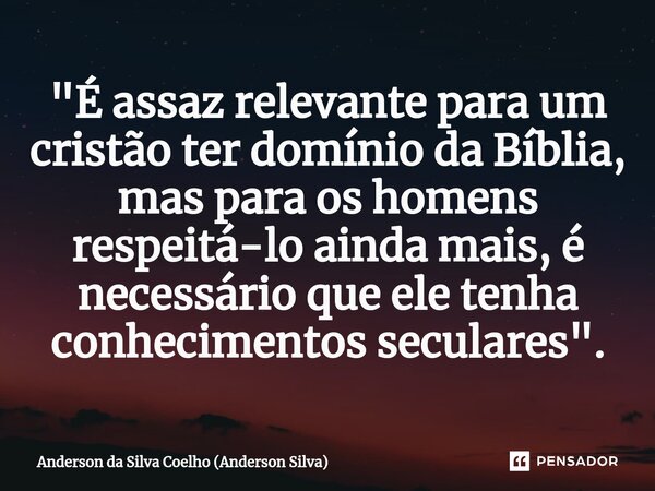 ⁠"É assaz relevante para um cristão ter domínio da Bíblia, mas para os homens respeitá-lo ainda mais, é necessário que ele tenha conhecimentos seculares&qu... Frase de Anderson da Silva Coelho (Anderson Silva).