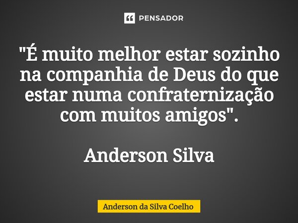 ⁠"É muito melhor estar sozinho na companhia de Deus do que estar numa confraternização com muitos amigos ". Anderson Silva... Frase de Anderson da Silva Coelho.