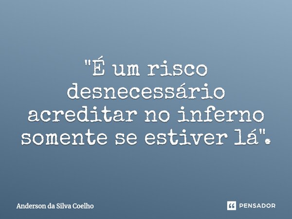 ⁠"É um risco desnecessário acreditar no inferno somente se estiver lá".... Frase de Anderson da Silva Coelho.
