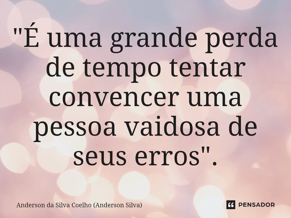 ⁠"É uma grande perda de tempo tentar convencer uma pessoa vaidosa de seus erros".... Frase de Anderson da Silva Coelho (Anderson Silva).