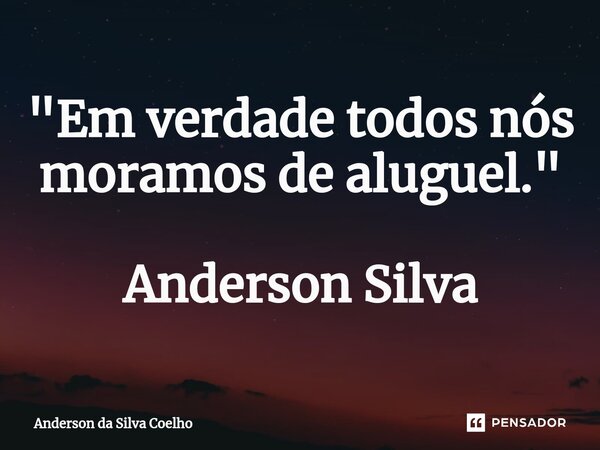 ⁠"Em verdade todos nós moramos de aluguel." Anderson Silva... Frase de Anderson da Silva Coelho.