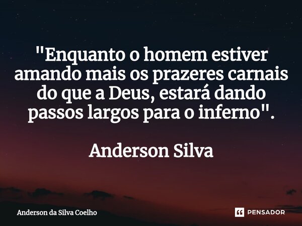 "Enquanto o homem estiver amando mais os prazeres carnais do que a Deus, estará dando passos largos para o inferno". Anderson Silva... Frase de Anderson da Silva Coelho.