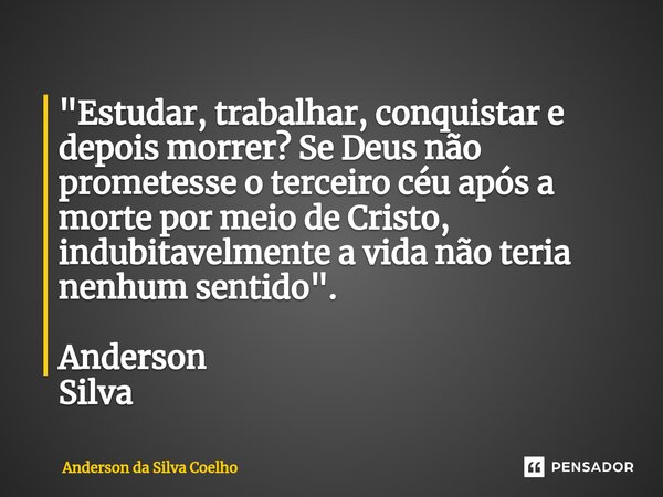 "Estudar, trabalhar, conquistar e depois morrer? Se Deus não prometesse o terceiro céu após a morte por meio de Cristo, indubitavelmente a vida não teria n... Frase de Anderson da Silva Coelho.