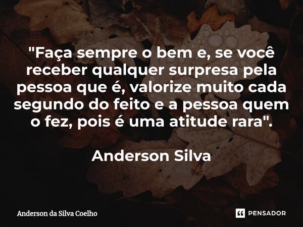 ⁠"Faça sempre o bem e, se você receber qualquer surpresa pela pessoa que é, valorize muito cada segundo do feito e a pessoa quem o fez, pois é uma atitude ... Frase de Anderson da Silva Coelho.