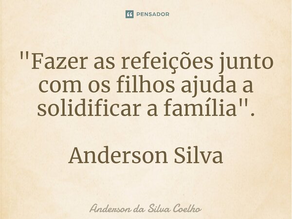 "Fazer as refeições junto com os filhos ajuda a solidificar a família". Anderson Silva... Frase de Anderson da Silva Coelho.