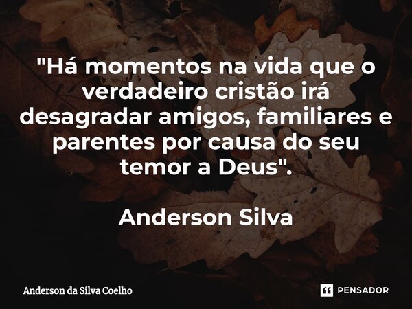 ⁠"Há momentos na vida que o verdadeiro cristão irá desagradar amigos, familiares e parentes por causa do seu temor a Deus ". Anderson Silva... Frase de Anderson da Silva Coelho.