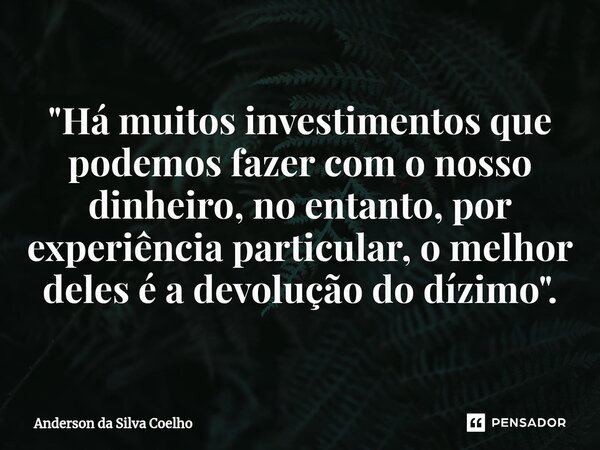 ⁠"Há muitos investimentos que podemos fazer com o nosso dinheiro, no entanto, por experiência particular, o melhor deles é a devolução do dízimo".... Frase de Anderson da Silva Coelho.