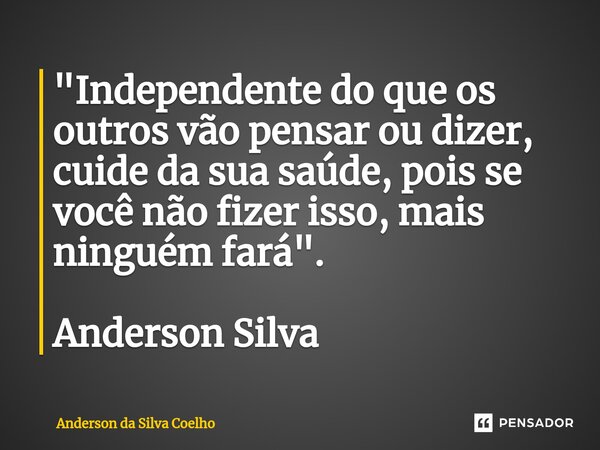 ⁠"Independente do que os outros vão pensar ou dizer, cuide da sua saúde, pois se você não fizer isso, mais ninguém fará". Anderson Silva... Frase de Anderson da Silva Coelho.