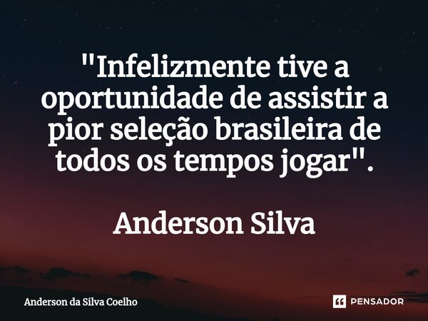 ⁠"Infelizmente tive a oportunidade de assistir a pior seleção brasileira de todos os tempos jogar". Anderson Silva... Frase de Anderson da Silva Coelho.