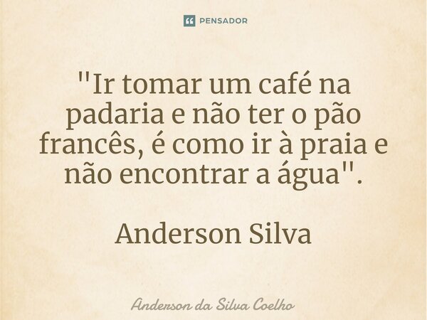 "⁠Ir tomar um café na padaria e não ter o pão francês, é como ir à praia e não encontrar a água". Anderson Silva... Frase de Anderson da Silva Coelho.