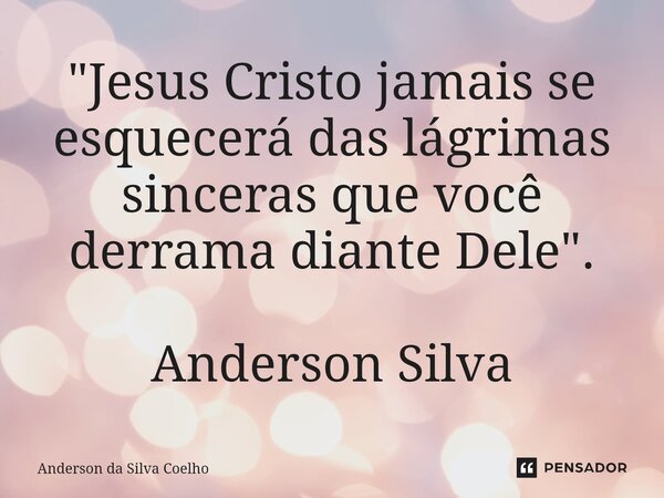 ⁠"Jesus Cristo jamais se esquecerá das lágrimas sinceras que você derrama diante Dele". Anderson Silva... Frase de Anderson da Silva Coelho.