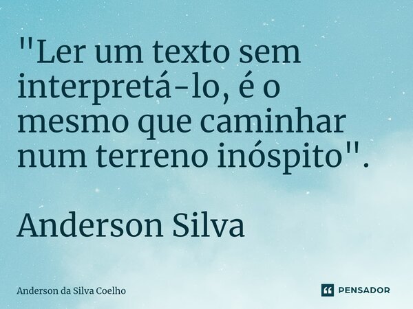 ⁠"Ler um texto sem interpretá-lo, é o mesmo que caminhar num terreno inóspito". Anderson Silva... Frase de Anderson da Silva Coelho.
