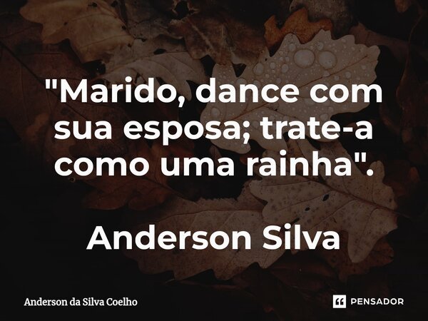 ⁠⁠"Marido, dance com sua esposa; trate-a como uma rainha". Anderson Silva... Frase de Anderson da Silva Coelho.