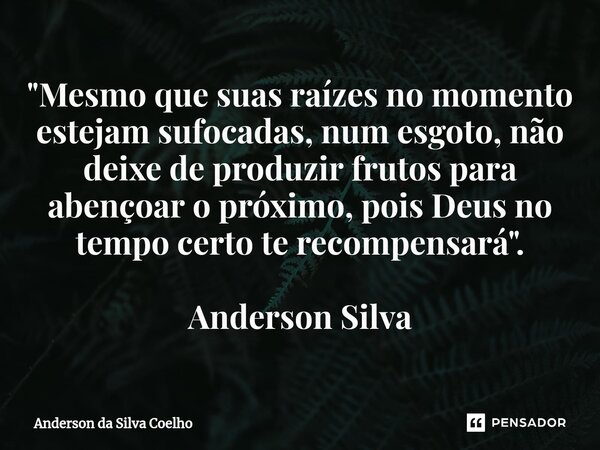 ⁠"Mesmo que suas raízes no momento estejam sufocadas, num esgoto, não deixe de produzir frutos para abençoar o próximo, pois Deus no tempo certo te recompe... Frase de Anderson da Silva Coelho.