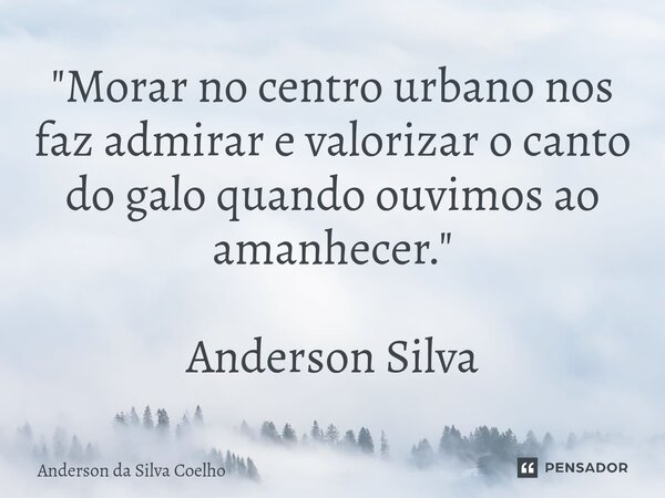 ⁠"Morar no centro urbano nos faz admirar e valorizar o canto do galo quando ouvimos ao amanhecer." Anderson Silva... Frase de Anderson da Silva Coelho.