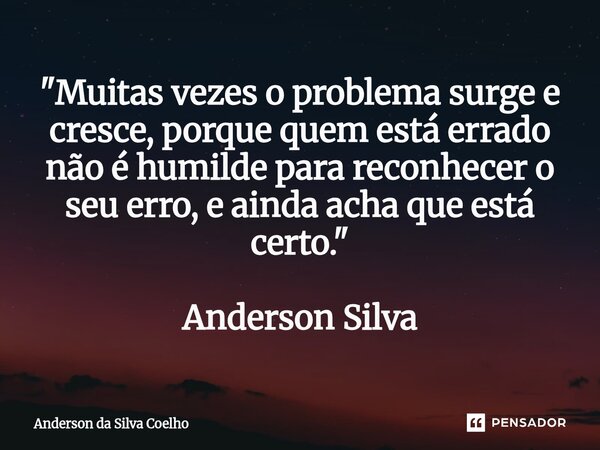 "Muitas vezes o problema surge e cresce, porque quem está errado não é humilde para reconhecer o seu erro, e ainda acha que está certo." Anderson Silv... Frase de Anderson da Silva Coelho.