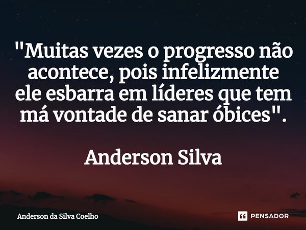 ⁠"Muitas vezes o progresso não acontece, pois infelizmente ele esbarra em líderes que tem má vontade de sanar óbices ". Anderson Silva... Frase de Anderson da Silva Coelho.