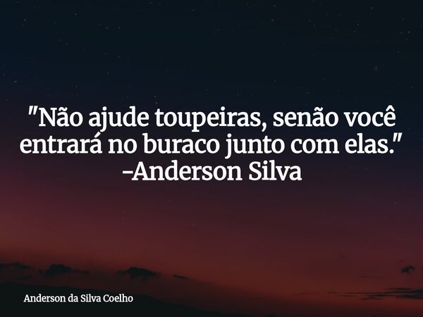 "Não ajude toupeiras, senão você entrará no buraco junto com elas." -Anderson Silva... Frase de Anderson da Silva Coelho.