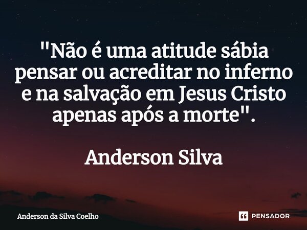 ⁠"Não é uma atitude sábia pensar ou acreditar no inferno e na salvação em Jesus Cristo apenas após a morte". Anderson Silva... Frase de Anderson da Silva Coelho.