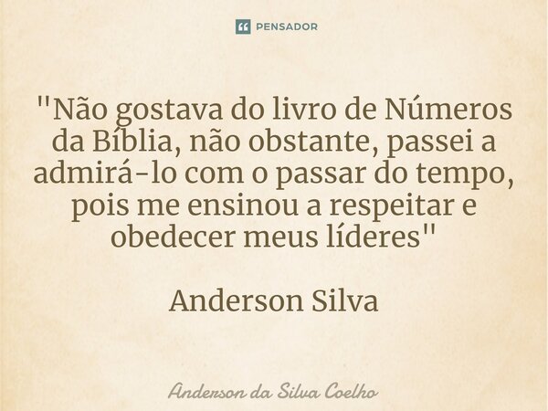 ⁠"Não gostava do livro de Números da Bíblia, não obstante, passei a admirá-lo com o passar do tempo, pois me ensinou a respeitar e obedecer meus líderes&qu... Frase de Anderson da Silva Coelho.