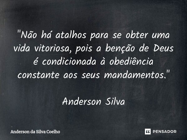 "Não há atalhos para se obter uma vida vitoriosa, pois a benção de Deus é condicionada à obediência constante aos seus mandamentos." Anderson Silva... Frase de Anderson da Silva Coelho.