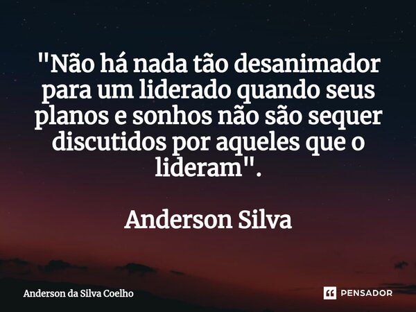 ⁠"Não há nada tão desanimador para um liderado quando seus planos e sonhos não são sequer discutidos por aqueles que o lideram". Anderson Silva... Frase de Anderson da Silva Coelho.