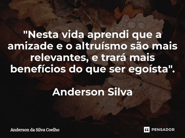⁠"Nesta vida aprendi que a amizade e o altruísmo são mais relevantes, e trará mais benefícios do que ser egoísta ". Anderson Silva... Frase de Anderson da Silva Coelho.
