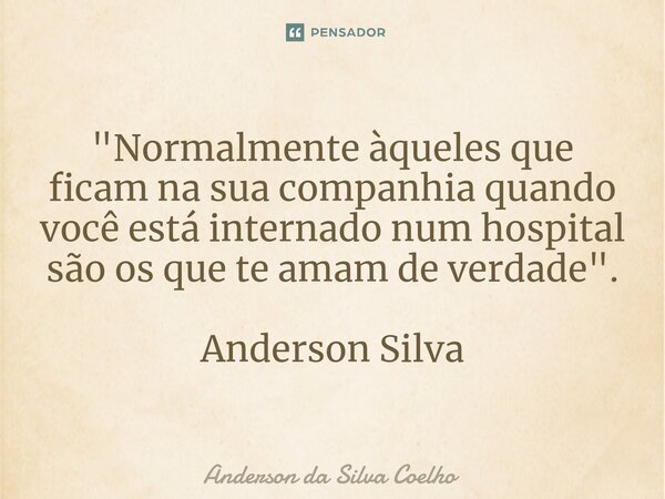 "Normalmente àqueles que ficam na sua companhia quando você está internado num hospital são os que te amam de verdade". Anderson Silva... Frase de Anderson da Silva Coelho.