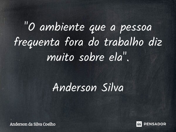 "O ambiente que a pessoa frequenta fora do trabalho diz muito sobre ela". Anderson Silva... Frase de Anderson da Silva Coelho.
