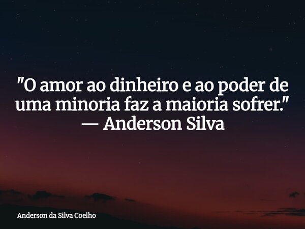 "O amor ao dinheiro e ao poder de uma minoria faz a maioria sofrer." — Anderson Silva... Frase de Anderson da Silva Coelho.