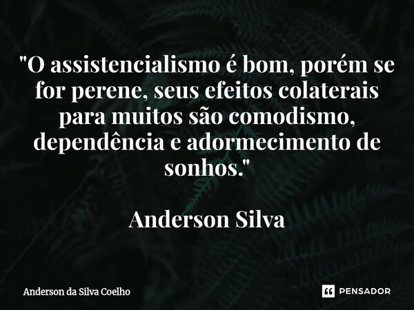 ⁠"O assistencialismo é bom, porém se for perene, seus efeitos colaterais para muitos são comodismo, dependência e adormecimento de sonhos." Anderson S... Frase de Anderson da Silva Coelho.