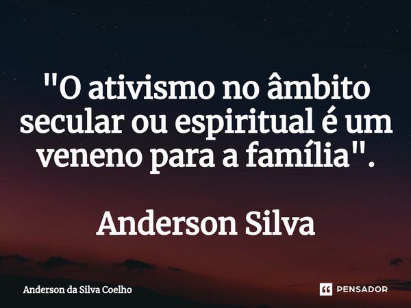 ⁠"O ativismo no âmbito secular ou espiritual é um veneno para a família". Anderson Silva... Frase de Anderson da Silva Coelho.