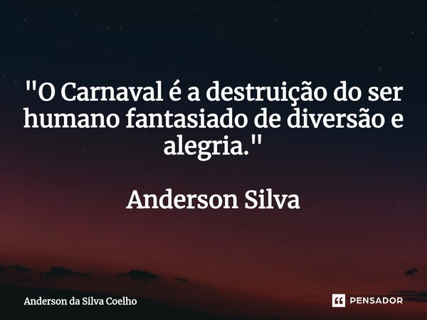 "O Carnaval é a destruição do ser humano fantasiado de diversão e alegria." Anderson Silva... Frase de Anderson da Silva Coelho.