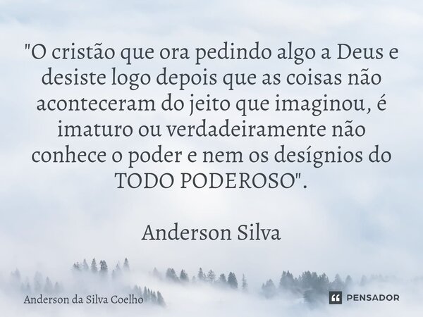 ⁠"O cristão que ora pedindo algo a Deus e desiste logo depois que as coisas não aconteceram do jeito que imaginou, é imaturo ou verdadeiramente não conhece... Frase de Anderson da Silva Coelho.