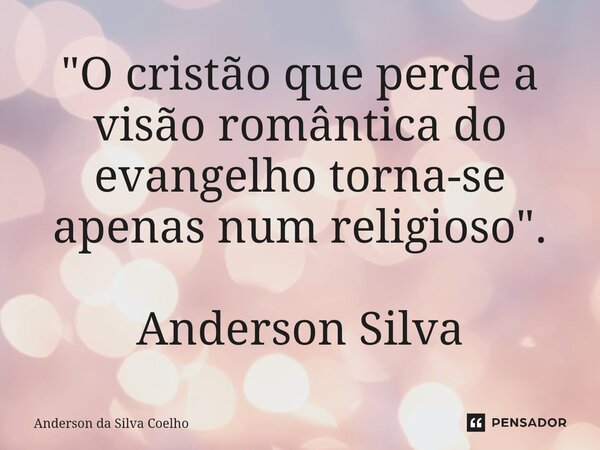 ⁠"O cristão que perde a visão romântica do evangelho torna-se apenas num religioso". Anderson Silva... Frase de Anderson da Silva Coelho.