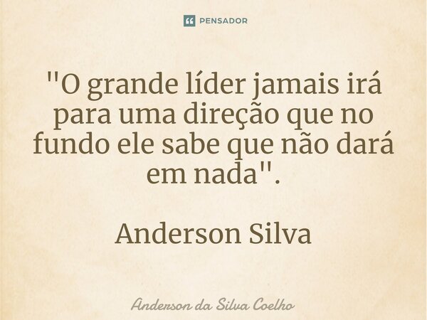 "O grande líder jamais irá para uma direção que no fundo ele sabe que não dará em nada". Anderson Silva... Frase de Anderson da Silva Coelho.