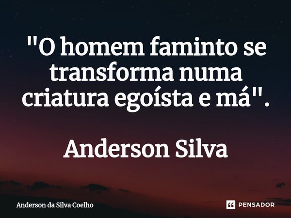 ⁠"O homem faminto se transforma numa criatura egoísta e má". Anderson Silva... Frase de Anderson da Silva Coelho.
