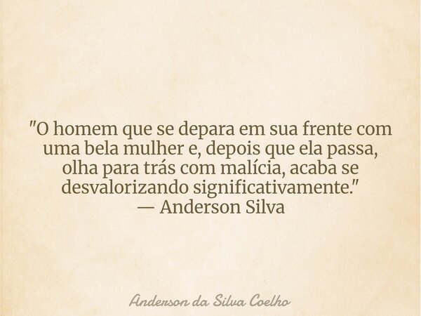 "O homem que se depara em sua frente com uma bela mulher e, depois que ela passa, olha para trás com malícia, acaba se desvalorizando significativamente.&q... Frase de Anderson da Silva Coelho.
