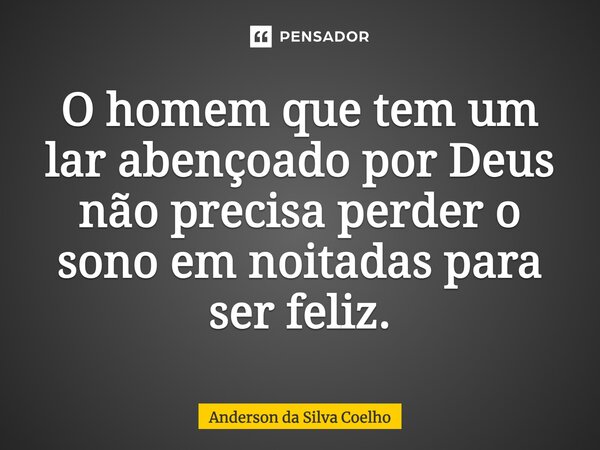 O homem que tem um lar abençoado por Deus não precisa perder o sono em noitadas para ser feliz.... Frase de Anderson da Silva Coelho.
