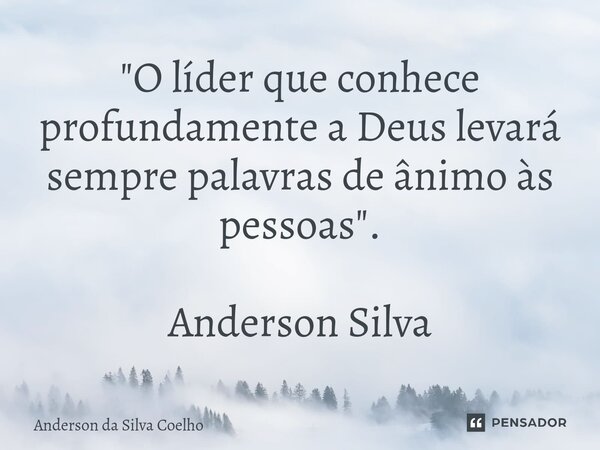 ⁠"O líder que conhece profundamente a Deus levará sempre palavras de ânimo às pessoas". Anderson Silva... Frase de Anderson da Silva Coelho.