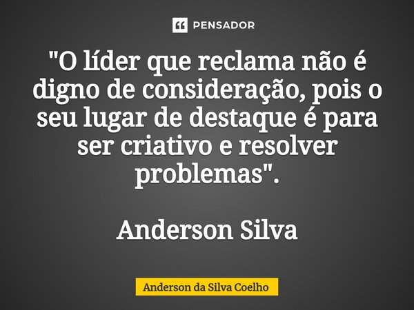 ⁠"O líder que reclama não é digno de consideração, pois o seu lugar de destaque é para ser criativo e resolver problemas". Anderson Silva... Frase de Anderson da Silva Coelho.