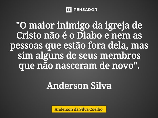 "⁠O maior inimigo da igreja de Cristo não é o Diabo e nem as pessoas que estão fora dela, mas sim alguns de seus membros que não nasceram de novo". An... Frase de Anderson da Silva Coelho.