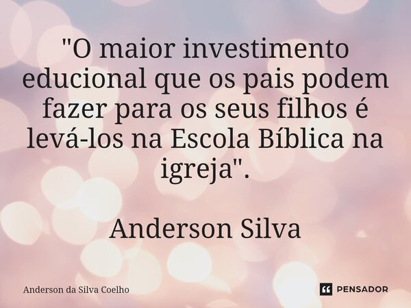 ⁠"O maior investimento educional que os pais podem fazer para os seus filhos é levá-los na Escola Bíblica na igreja". Anderson Silva... Frase de Anderson da Silva Coelho.