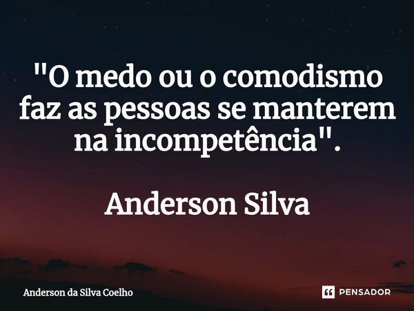 ⁠"O medo ou o comodismo faz as pessoas se manterem na incompetência". Anderson Silva... Frase de Anderson da Silva Coelho.