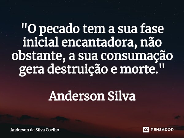 "O pecado tem a sua fase inicial encantadora, não obstante, a sua consumação gera destruição e morte." Anderson Silva... Frase de Anderson da Silva Coelho.