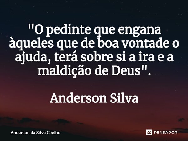 ⁠"O pedinte que engana àqueles que de boa vontade o ajuda, terá sobre si a ira e a maldição de Deus". Anderson Silva... Frase de Anderson da Silva Coelho.
