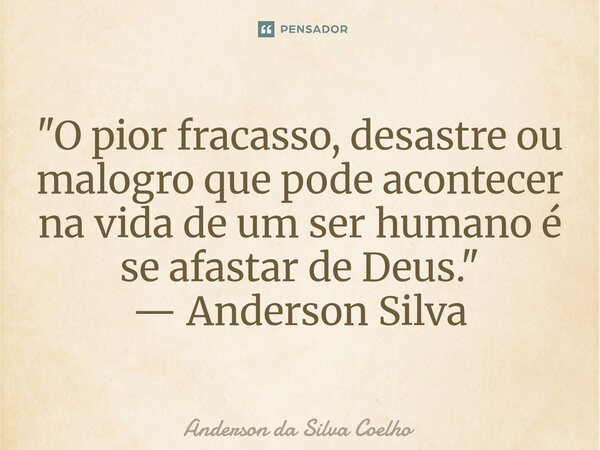 ⁠"O pior fracasso, desastre ou malogro que pode acontecer na vida de um ser humano é se afastar de Deus." — Anderson Silva... Frase de Anderson da Silva Coelho.