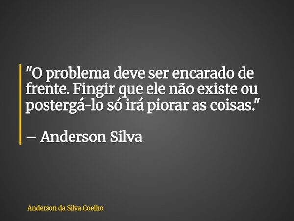 "O problema deve ser encarado de frente. Fingir que ele não existe ou postergá-lo só irá piorar as coisas." – Anderson Silva... Frase de Anderson da Silva Coelho.