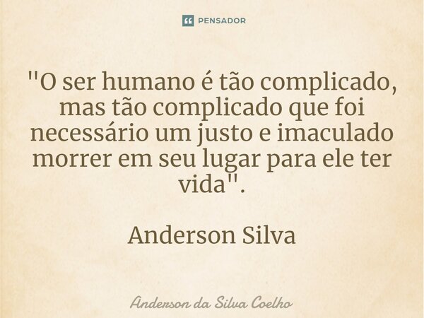 ⁠"O ser humano é tão complicado, mas tão complicado que foi necessário um justo e imaculado morrer em seu lugar para ele ter vida". Anderson Silva... Frase de Anderson da Silva Coelho.